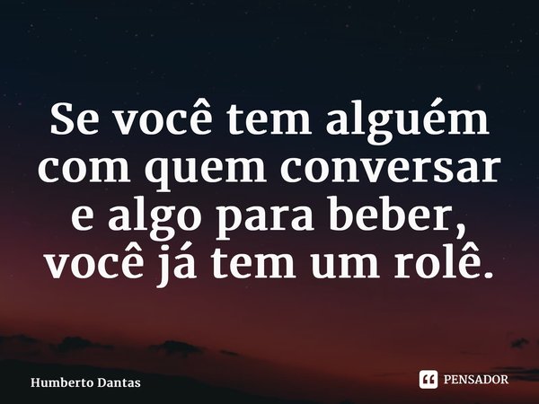 ⁠Se você tem alguém com quem conversar e algo para beber, você já tem um rolê.... Frase de Humberto Dantas.