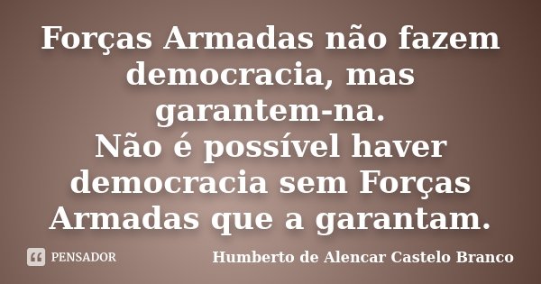 Forças Armadas não fazem democracia, mas garantem-na. Não é possível haver democracia sem Forças Armadas que a garantam.... Frase de Humberto de Alencar Castelo Branco.