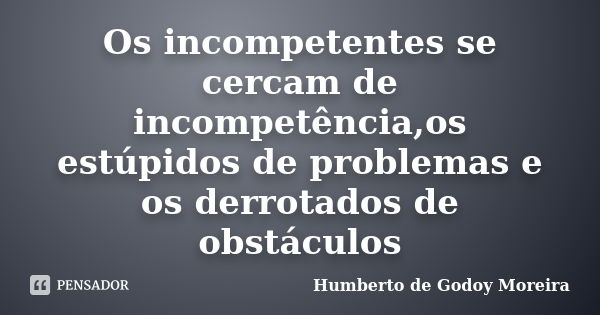 Os incompetentes se cercam de incompetência,os estúpidos de problemas e os derrotados de obstáculos... Frase de Humberto de Godoy Moreira.