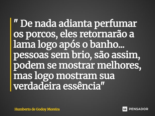 ⁠" De nada adianta perfumar os porcos, eles retornarão a lama logo após o banho... pessoas sem brio, são assim, podem se mostrar melhores, mas logo mostram... Frase de Humberto de Godoy Moreira.