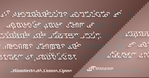 O verdadeiro artista é aquele que tem a capacidade de fazer rir, e ao mesmo tempo de fazer chorar o público.... Frase de Humberto de Lemos Lopes.