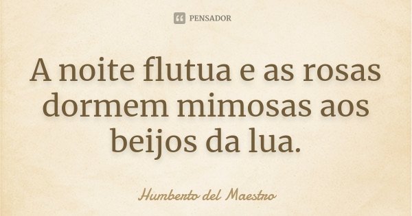 A noite flutua
e as rosas dormem mimosas
aos beijos da lua.... Frase de Humberto del Maestro.