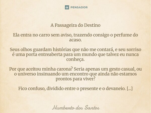 A Passageira do Destino Ela entra no carro sem aviso, trazendo consigo o perfume do acaso. Seus olhos guardam histórias que não me contará, e seu sorriso é uma... Frase de Humberto dos Santos.