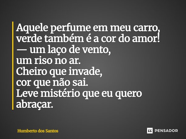 ⁠Aquele perfume em meu carro, verde também é a cor do amor! — um laço de vento, um riso no ar. Cheiro que invade, cor que não sai. Leve mistério que eu quero ab... Frase de Humberto dos Santos.