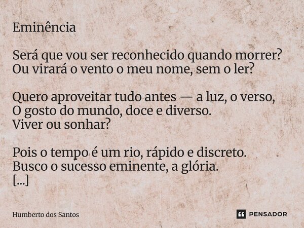 Eminência Será que vou ser reconhecido quando morrer? Ou virará o vento o meu nome, sem o ler? Quero aproveitar tudo antes — a luz, o verso, O gosto do mundo, ... Frase de Humberto dos Santos.