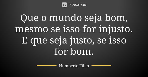 Que o mundo seja bom, mesmo se isso for injusto. E que seja justo, se isso for bom.... Frase de Humberto Filho.