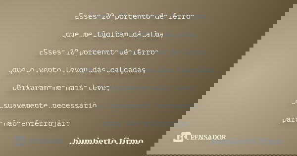 Esses 20 porcento de ferro que me fugiram da alma, Esses 10 porcento de ferro que o vento levou das calçadas, Deixaram-me mais leve, o suavemente necessário par... Frase de humberto firmo.