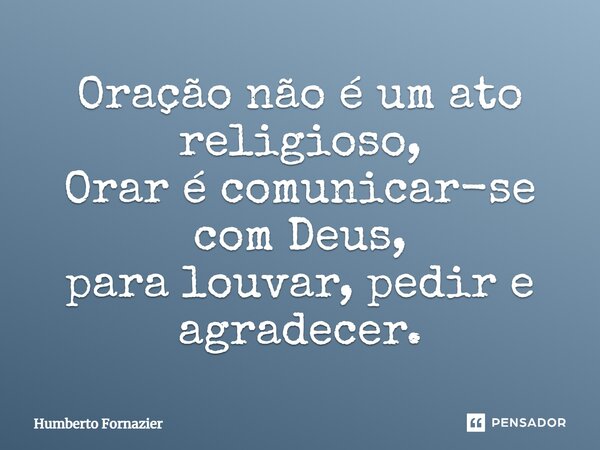 ⁠Oração não é um ato religioso, Orar é comunicar-se com Deus, para louvar, pedir e agradecer.... Frase de Humberto Fornazier.