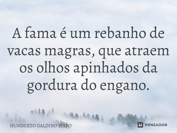 ⁠A fama é um rebanho de vacas magras, que atraem os olhos apinhados da gordura do engano.... Frase de Humberto Galdino Bispo.