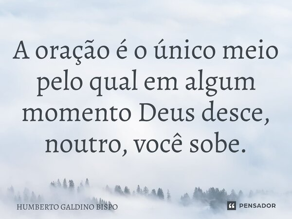 ⁠A oração é o único meio pelo qual em algum momento Deus desce, noutro, você sobe.... Frase de Humberto Galdino Bispo.