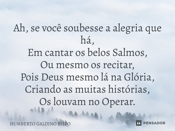 ⁠Ah, se você soubesse a alegria que há, Em cantar os belos Salmos, Ou mesmo os recitar, Pois Deus mesmo lá na Glória, Criando as muitas histórias, Os louvam no ... Frase de Humberto Galdino Bispo.