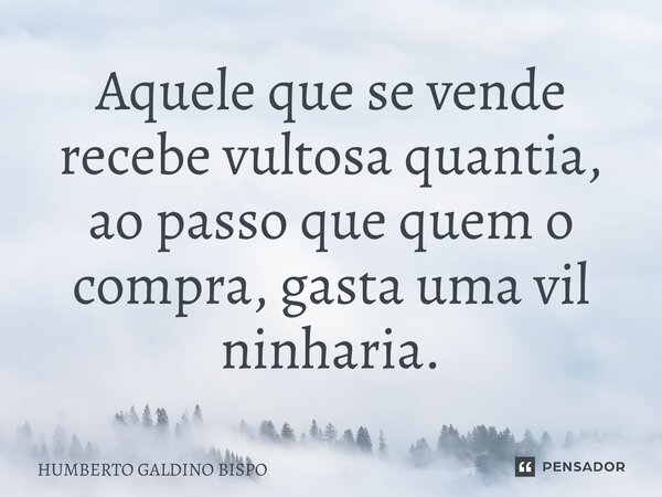 ⁠Aquele que se vende recebe vultosa quantia, ao passo que quem o compra, gasta uma vil ninharia.... Frase de Humberto Galdino Bispo.