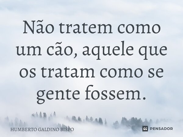 ⁠Não tratem como um cão, aquele que os tratam como se gente fossem.... Frase de Humberto Galdino Bispo.