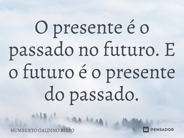 ⁠O presente é o passado no futuro. E o futuro é o presente do passado.... Frase de Humberto Galdino Bispo.