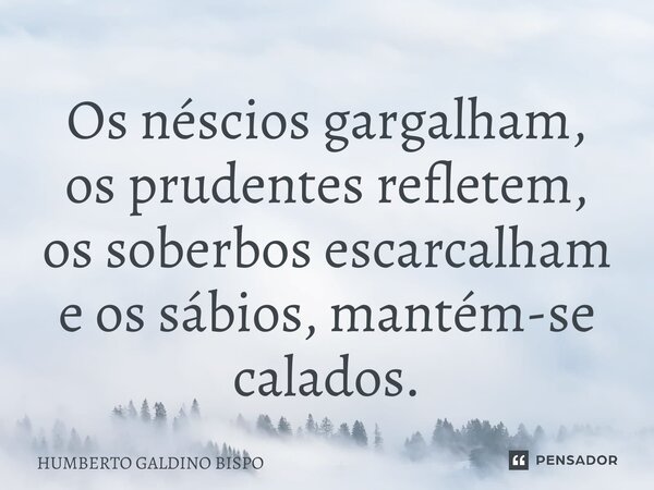 ⁠Os néscios gargalham, os prudentes refletem, os soberbos escarcalham e os sábios, mantém-se calados.... Frase de Humberto Galdino Bispo.