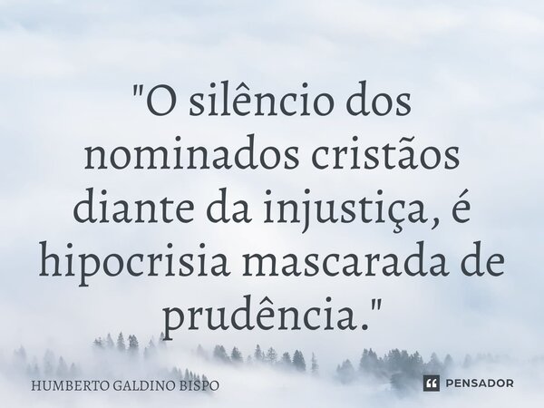 ⁠"O silêncio dos nominados cristãos diante da injustiça, é hipocrisia mascarada de prudência."... Frase de Humberto Galdino Bispo.