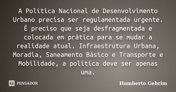 A Política Nacional de Desenvolvimento Urbano precisa ser regulamentada urgente. É preciso que seja desfragmentada e colocada em prática para se mudar a realida... Frase de Humberto Gebrim.