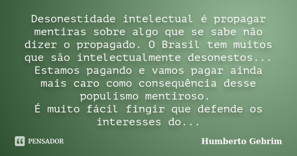 Desonestidade intelectual é propagar mentiras sobre algo que se sabe não dizer o propagado. O Brasil tem muitos que são intelectualmente desonestos... Estamos p... Frase de Humberto Gebrim.