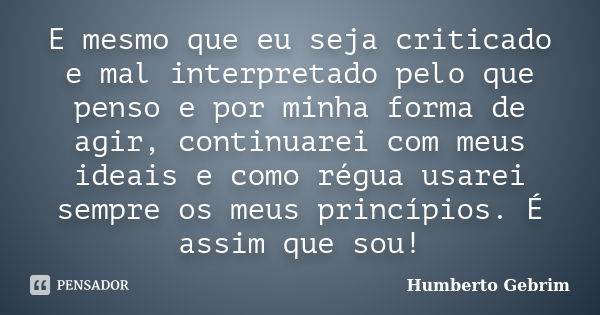 E mesmo que eu seja criticado e mal interpretado pelo que penso e por minha forma de agir, continuarei com meus ideais e como régua usarei sempre os meus princí... Frase de Humberto Gebrim.