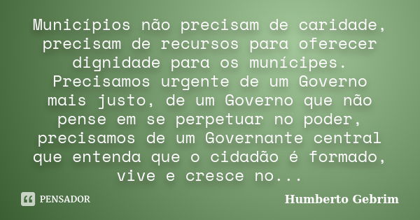 Municípios não precisam de caridade, precisam de recursos para oferecer dignidade para os munícipes. Precisamos urgente de um Governo mais justo, de um Governo ... Frase de Humberto Gebrim.