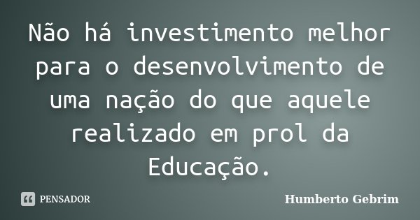 Não há investimento melhor para o desenvolvimento de uma nação do que aquele realizado em prol da Educação.... Frase de Humberto Gebrim.