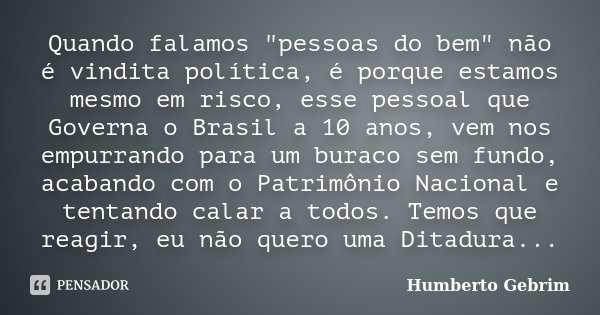 Quando falamos "pessoas do bem" não é vindita política, é porque estamos mesmo em risco, esse pessoal que Governa o Brasil a 10 anos, vem nos empurran... Frase de Humberto Gebrim.