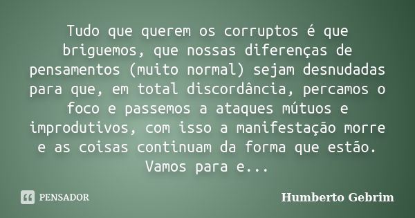 Tudo que querem os corruptos é que briguemos, que nossas diferenças de pensamentos (muito normal) sejam desnudadas para que, em total discordância, percamos o f... Frase de Humberto Gebrim.