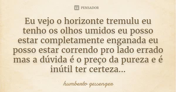 Eu vejo o horizonte tremulu eu tenho os olhos umidos eu posso estar completamente enganada eu posso estar correndo pro lado errado mas a dúvida é o preço da pur... Frase de Humberto Gessenger.