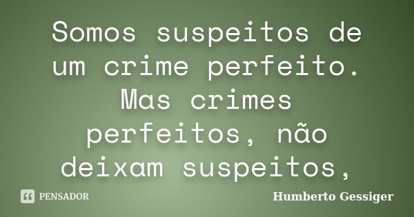 Somos suspeitos de um crime perfeito. Mas crimes perfeitos, não deixam suspeitos,... Frase de Humberto Gessiger.