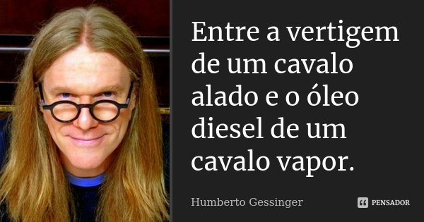 Entre a vertigem de um cavalo alado e o óleo diesel de um cavalo vapor.... Frase de Humberto Gessinger.