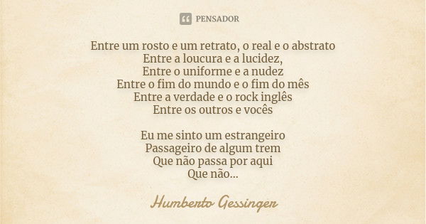 Entre um rosto e um retrato, o real e o abstrato Entre a loucura e a lucidez, Entre o uniforme e a nudez Entre o fim do mundo e o fim do mês Entre a verdade e o... Frase de Humberto Gessinger.