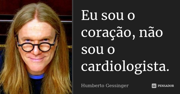 Eu sou o coração, não sou o cardiologista.... Frase de Humberto Gessinger.