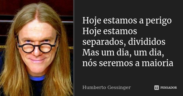 Hoje estamos a perigo Hoje estamos separados, divididos Mas um dia, um dia, nós seremos a maioria... Frase de Humberto Gessinger.