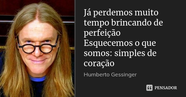Já perdemos muito tempo brincando de perfeição Esquecemos o que somos: simples de coração... Frase de Humberto Gessinger.