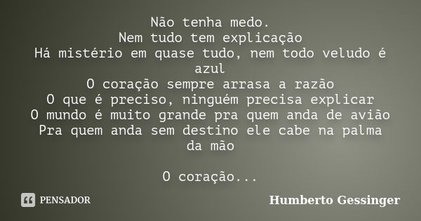 Não tenha medo. Nem tudo tem explicação Há mistério em quase tudo, nem todo veludo é azul O coração sempre arrasa a razão O que é preciso, ninguém precisa expli... Frase de Humberto Gessinger.