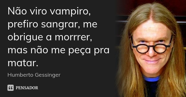 Não viro vampiro, prefiro sangrar, me obrigue a morrrer, mas não me peça pra matar.... Frase de Humberto Gessinger.