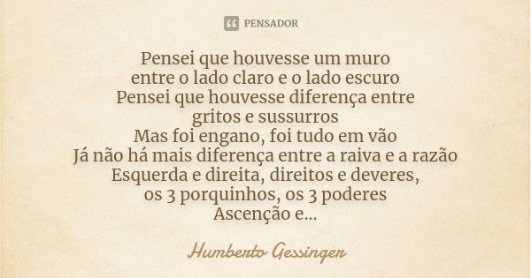 Pensei que houvesse um muro entre o lado claro e o lado escuro Pensei que houvesse diferença entre gritos e sussurros Mas foi engano, foi tudo em vão Já não há ... Frase de Humberto Gessinger.