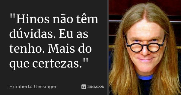 "Hinos não têm dúvidas. Eu as tenho. Mais do que certezas."... Frase de Humberto Gessinger.