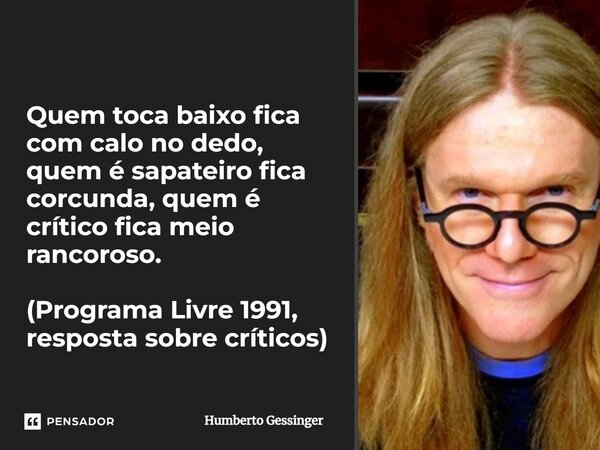 ⁠Quem toca baixo fica com calo no dedo, quem é sapateiro fica corcunda, quem é crítico fica meio rancoroso. (Programa Livre 1991, resposta sobre críticos)... Frase de Humberto Gessinger.