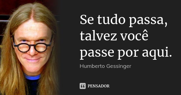 Se tudo passa, talvez você passe por aqui.... Frase de Humberto Gessinger.