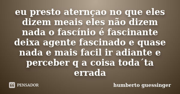 eu presto aternçao no que eles dizem meais eles não dizem nada o fascínio é fascinante deixa agente fascinado e quase nada e mais facil ir adiante e perceber q ... Frase de humberto guessinger.