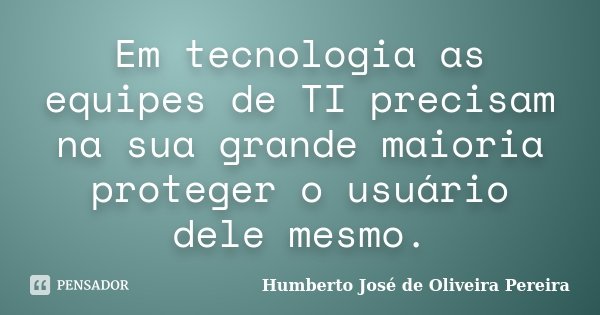 Em tecnologia as equipes de TI precisam na sua grande maioria proteger o usuário dele mesmo.... Frase de Humberto José de Oliveira Pereira.