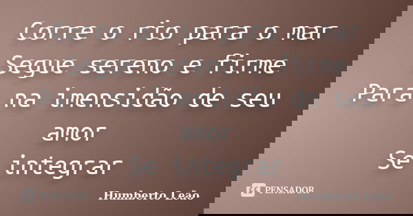 Corre o rio para o mar Segue sereno e firme Para na imensidão de seu amor Se integrar... Frase de Humberto Leão.