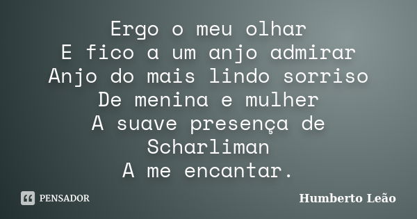 Ergo o meu olhar E fico a um anjo admirar Anjo do mais lindo sorriso De menina e mulher A suave presença de Scharliman A me encantar.... Frase de Humberto Leão.