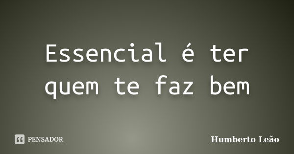 Essencial é ter quem te faz bem... Frase de Humberto Leao.