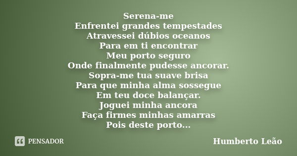 Serena-me Enfrentei grandes tempestades Atravessei dúbios oceanos Para em ti encontrar Meu porto seguro Onde finalmente pudesse ancorar. Sopra-me tua suave bris... Frase de Humberto Leão.