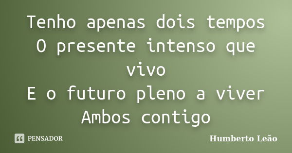 Tenho apenas dois tempos O presente intenso que vivo E o futuro pleno a viver Ambos contigo... Frase de Humberto Leão.