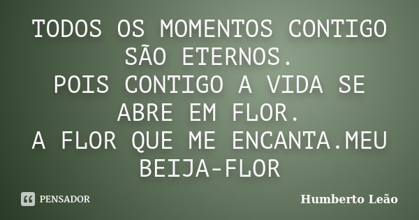 TODOS OS MOMENTOS CONTIGO SÃO ETERNOS. POIS CONTIGO A VIDA SE ABRE EM FLOR. A FLOR QUE ME ENCANTA.MEU BEIJA-FLOR... Frase de Humberto Leao.