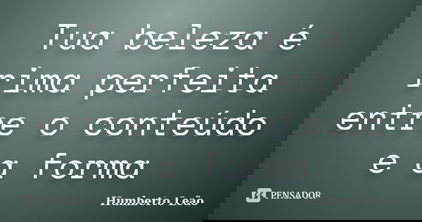 Tua beleza é rima perfeita entre o conteúdo e a forma... Frase de Humberto Leao.