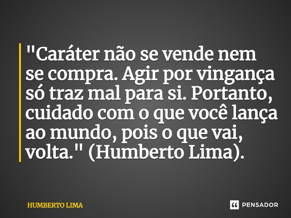 ⁠"Caráter não se vende nem se compra. Agir por vingança só traz mal para si. Portanto, cuidado com o que você lança ao mundo, pois o que vai, volta." ... Frase de HUMBERTO LIMA.